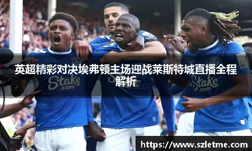 英超精彩对决埃弗顿主场迎战莱斯特城直播全程解析